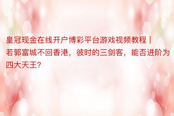皇冠现金在线开户博彩平台游戏视频教程 | 若郭富城不回香港，彼时的三剑客，能否进阶为四大天王？