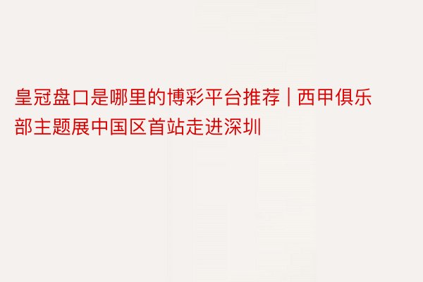皇冠盘口是哪里的博彩平台推荐 | 西甲俱乐部主题展中国区首站走进深圳