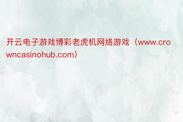 开云电子游戏博彩老虎机网络游戏（www.crowncasinohub.com）