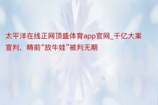 太平洋在线正网顶盛体育app官网_千亿大案宣判，畴前“放牛娃”被判无期