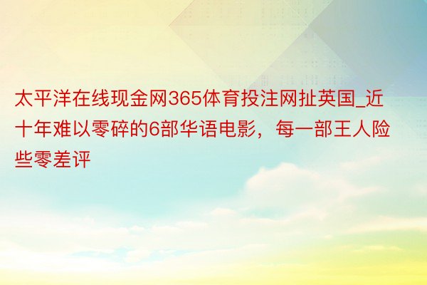 太平洋在线现金网365体育投注网扯英国_近十年难以零碎的6部华语电影，每一部王人险些零差评