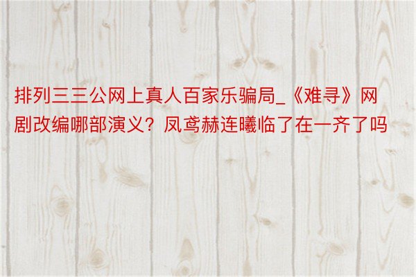 排列三三公网上真人百家乐骗局_《难寻》网剧改编哪部演义？凤鸢赫连曦临了在一齐了吗