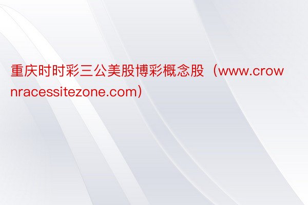 重庆时时彩三公美股博彩概念股（www.crownracessitezone.com）