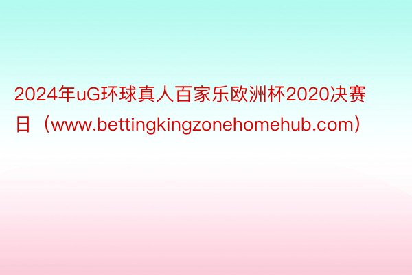 2024年uG环球真人百家乐欧洲杯2020决赛日（www.bettingkingzonehomehub.com）