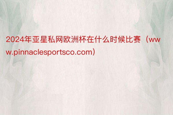 2024年亚星私网欧洲杯在什么时候比赛（www.pinnaclesportsco.com）