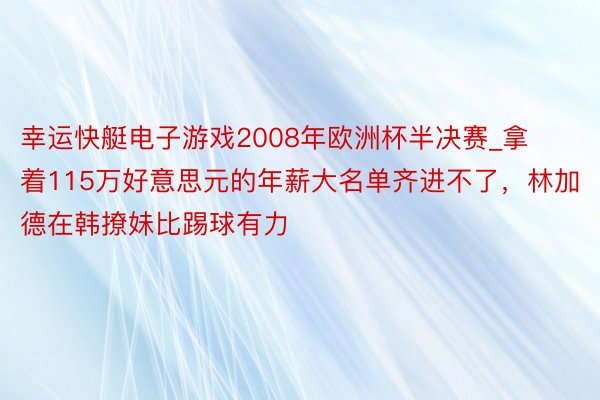 幸运快艇电子游戏2008年欧洲杯半决赛_拿着115万好意思元的年薪大名单齐进不了，林加德在韩撩妹比踢球有力