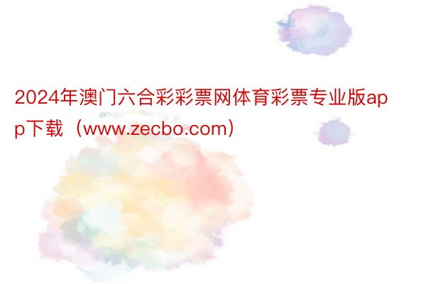 2024年澳门六合彩彩票网体育彩票专业版app下载（www.zecbo.com）