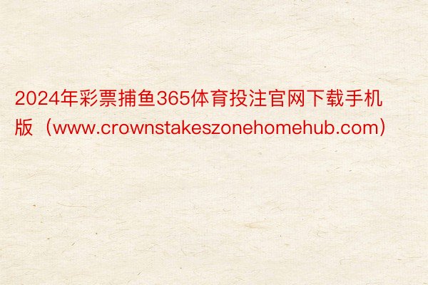 2024年彩票捕鱼365体育投注官网下载手机版（www.crownstakeszonehomehub.com）