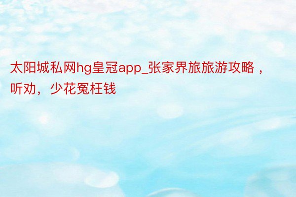 太阳城私网hg皇冠app_张家界旅旅游攻略 ，听劝，少花冤枉钱