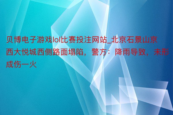 贝博电子游戏lol比赛投注网站_北京石景山京西大悦城西侧路面塌陷，警方：降雨导致，未形成伤一火