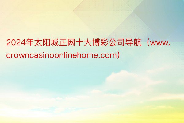 2024年太阳城正网十大博彩公司导航（www.crowncasinoonlinehome.com）