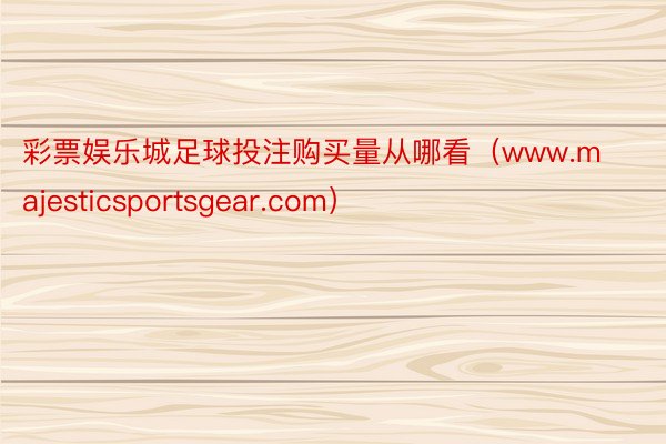 彩票娱乐城足球投注购买量从哪看（www.majesticsportsgear.com）