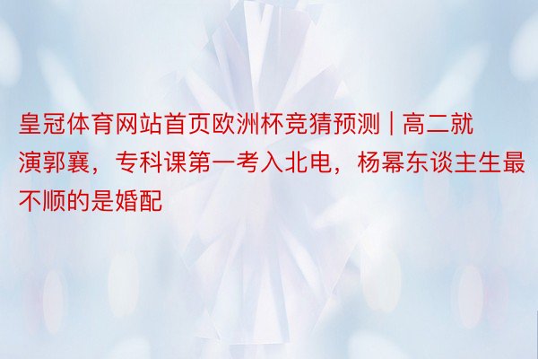 皇冠体育网站首页欧洲杯竞猜预测 | 高二就演郭襄，专科课第一考入北电，杨幂东谈主生最不顺的是婚配