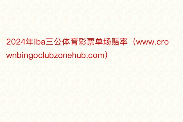 2024年iba三公体育彩票单场赔率（www.crownbingoclubzonehub.com）