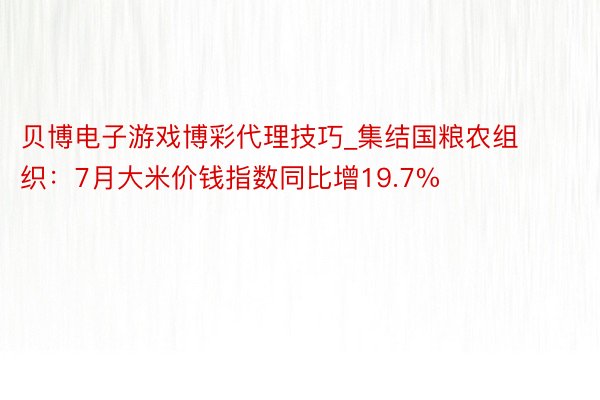 贝博电子游戏博彩代理技巧_集结国粮农组织：7月大米价钱指数同比增19.7%