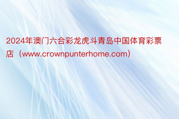 2024年澳门六合彩龙虎斗青岛中国体育彩票店（www.crownpunterhome.com）