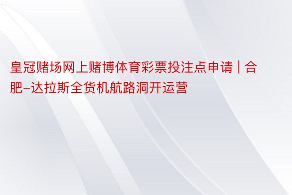 皇冠赌场网上赌博体育彩票投注点申请 | 合肥-达拉斯全货机航路洞开运营