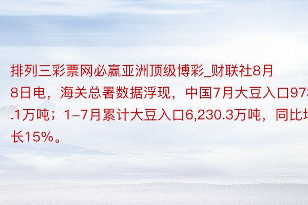 排列三彩票网必赢亚洲顶级博彩_财联社8月8日电，海关总署数据浮现，中国7月大豆入口973.1万吨；1-7月累计大豆入口6，230.3万吨，同比增长15%。