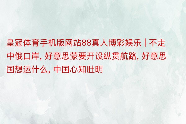 皇冠体育手机版网站88真人博彩娱乐 | 不走中俄口岸, 好意思蒙要开设纵贯航路, 好意思国想运什么, 中国心知肚明