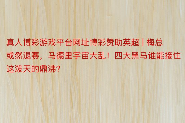 真人博彩游戏平台网址博彩赞助英超 | 梅总或然退赛，马德里宇宙大乱！四大黑马谁能接住这泼天的鼎沸？