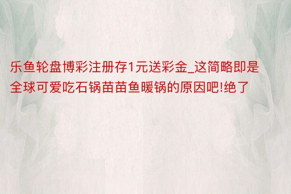 乐鱼轮盘博彩注册存1元送彩金_这简略即是全球可爱吃石锅苗苗鱼暖锅的原因吧!绝了
