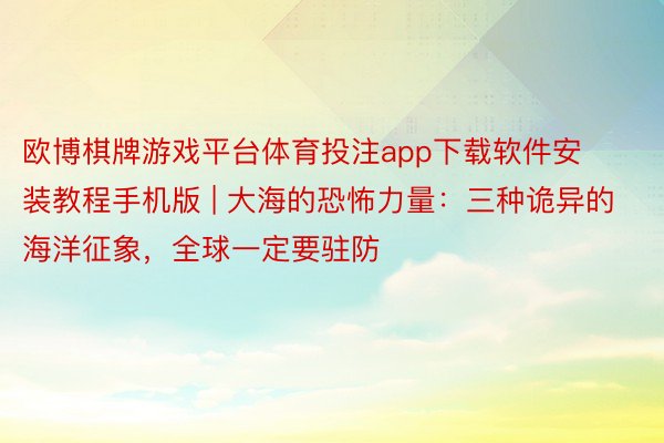 欧博棋牌游戏平台体育投注app下载软件安装教程手机版 | 大海的恐怖力量：三种诡异的海洋征象，全球一定要驻防