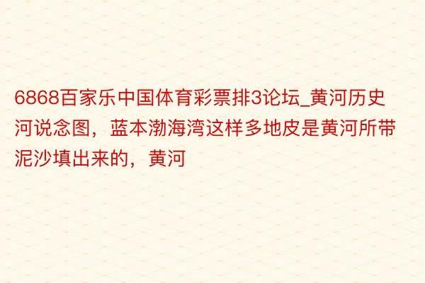 6868百家乐中国体育彩票排3论坛_黄河历史河说念图,蓝本渤海湾这样多地皮是黄河所带泥沙填出来的,黄河
