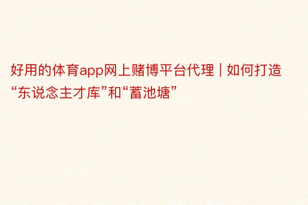 好用的体育app网上赌博平台代理 | 如何打造“东说念主才库”和“蓄池塘”