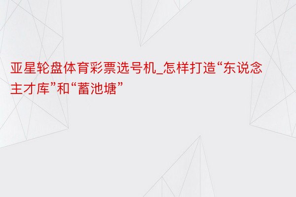 亚星轮盘体育彩票选号机_怎样打造“东说念主才库”和“蓄池塘”