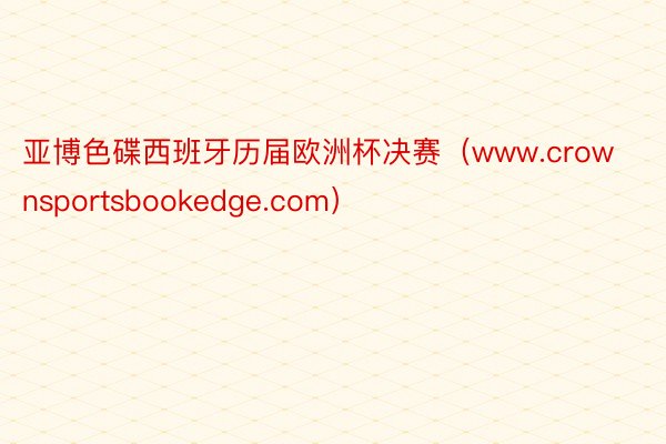 亚博色碟西班牙历届欧洲杯决赛（www.crownsportsbookedge.com）