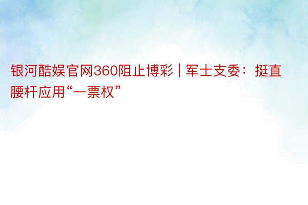 银河酷娱官网360阻止博彩 | 军士支委：挺直腰杆应用“一票权”