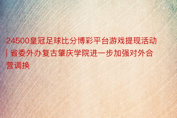 24500皇冠足球比分博彩平台游戏提现活动 | 省委外办复古肇庆学院进一步加强对外合营调换