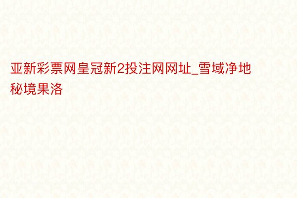 亚新彩票网皇冠新2投注网网址_雪域净地 秘境果洛