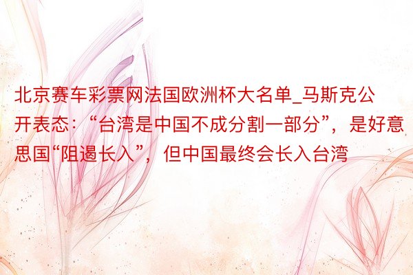 北京赛车彩票网法国欧洲杯大名单_马斯克公开表态：“台湾是中国不成分割一部分”，是好意思国“阻遏长入”，但中国最终会长入台湾