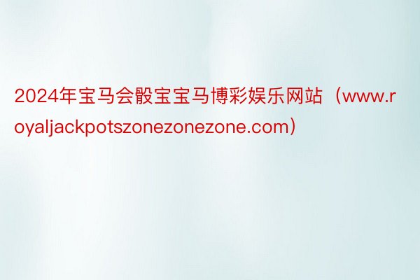 2024年宝马会骰宝宝马博彩娱乐网站（www.royaljackpotszonezonezone.com）