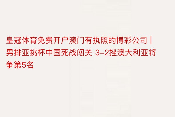 皇冠体育免费开户澳门有执照的博彩公司 | 男排亚挑杯中国死战闯关 3-2挫澳大利亚将争第5名