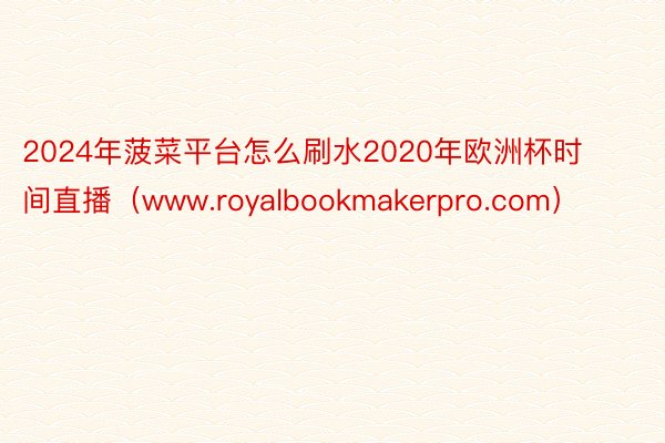 2024年菠菜平台怎么刷水2020年欧洲杯时间直播（www.royalbookmakerpro.com）