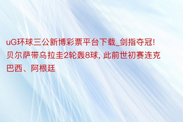 uG环球三公新博彩票平台下载_剑指夺冠! 贝尔萨带乌拉圭2轮轰8球, 此前世初赛连克巴西、阿根廷
