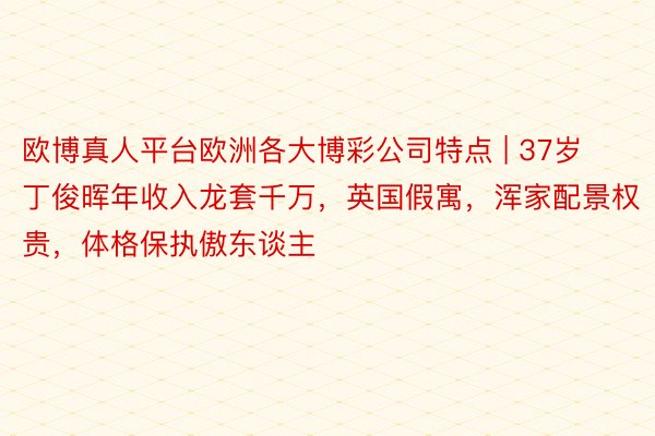 欧博真人平台欧洲各大博彩公司特点 | 37岁丁俊晖年收入龙套千万，英国假寓，浑家配景权贵，体格保执傲东谈主