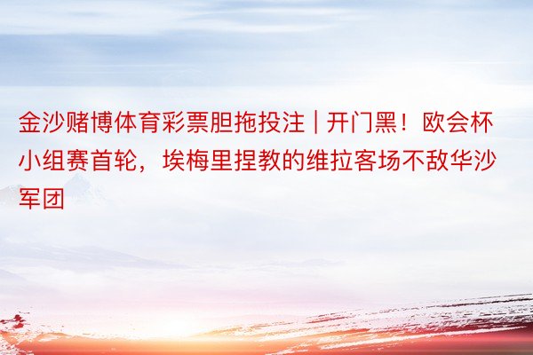 金沙赌博体育彩票胆拖投注 | 开门黑！欧会杯小组赛首轮，埃梅里捏教的维拉客场不敌华沙军团