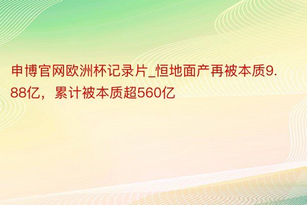 申博官网欧洲杯记录片_恒地面产再被本质9.88亿，累计被本质超560亿
