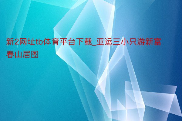 新2网址tb体育平台下载_亚运三小只游新富春山居图