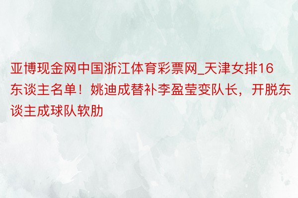 亚博现金网中国浙江体育彩票网_天津女排16东谈主名单！姚迪成替补李盈莹变队长，开脱东谈主成球队软肋