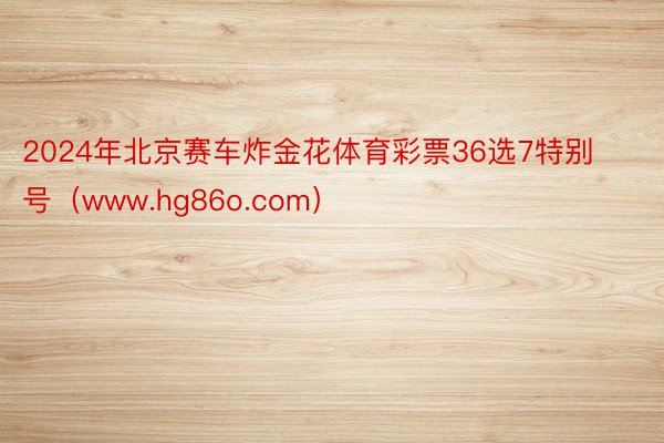 2024年北京赛车炸金花体育彩票36选7特别号(www.hg86o.com)