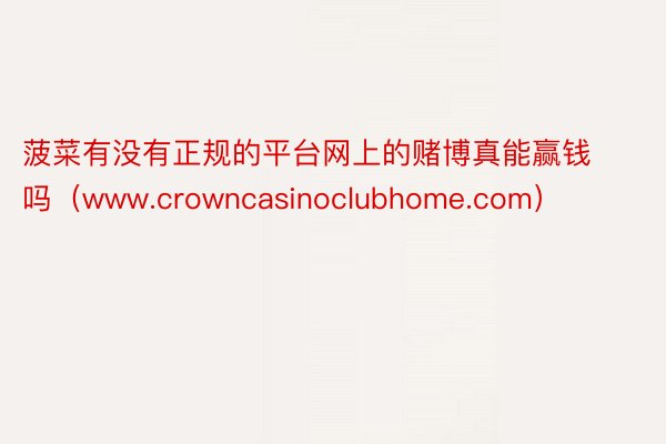 菠菜有没有正规的平台网上的赌博真能赢钱吗（www.crowncasinoclubhome.com）