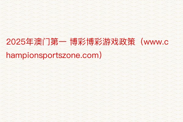 2025年澳门第一 博彩博彩游戏政策（www.championsportszone.com）