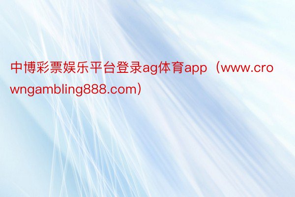 中博彩票娱乐平台登录ag体育app（www.crowngambling888.com）
