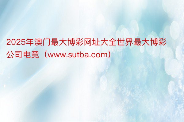 2025年澳门最大博彩网址大全世界最大博彩公司电竞（www.sutba.com）