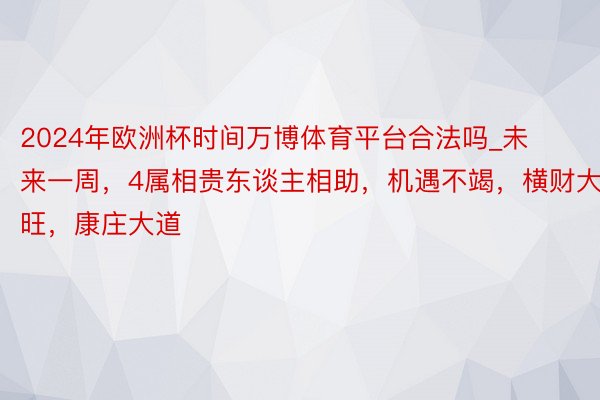 2024年欧洲杯时间万博体育平台合法吗_未来一周，4属相贵东谈主相助，机遇不竭，横财大旺，康庄大道