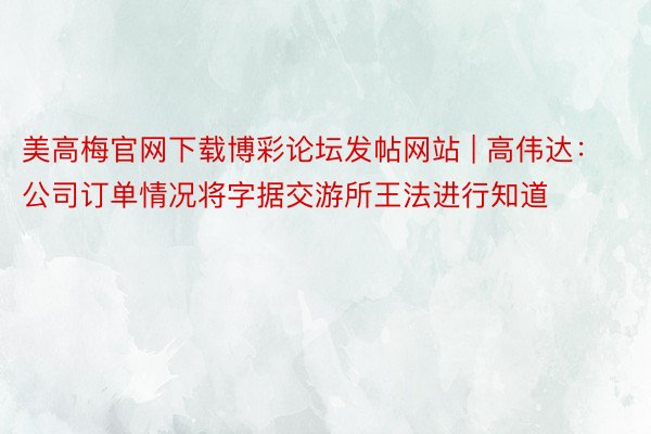 美高梅官网下载博彩论坛发帖网站 | 高伟达：公司订单情况将字据交游所王法进行知道